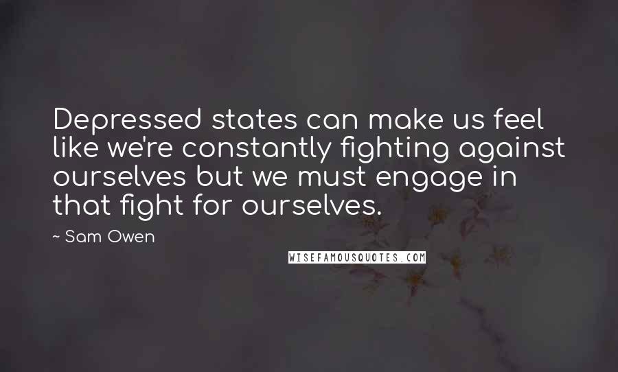 Sam Owen Quotes: Depressed states can make us feel like we're constantly fighting against ourselves but we must engage in that fight for ourselves.