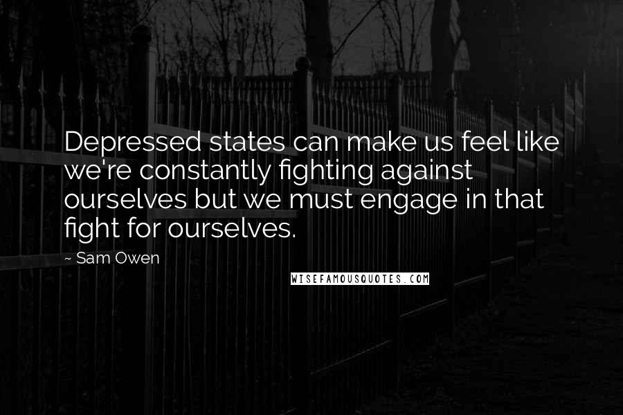 Sam Owen Quotes: Depressed states can make us feel like we're constantly fighting against ourselves but we must engage in that fight for ourselves.