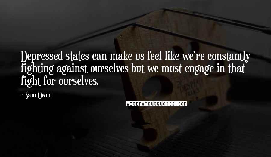 Sam Owen Quotes: Depressed states can make us feel like we're constantly fighting against ourselves but we must engage in that fight for ourselves.