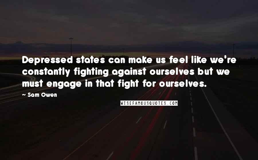 Sam Owen Quotes: Depressed states can make us feel like we're constantly fighting against ourselves but we must engage in that fight for ourselves.