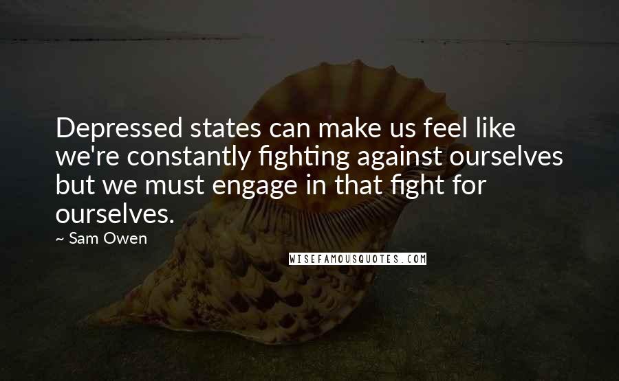 Sam Owen Quotes: Depressed states can make us feel like we're constantly fighting against ourselves but we must engage in that fight for ourselves.