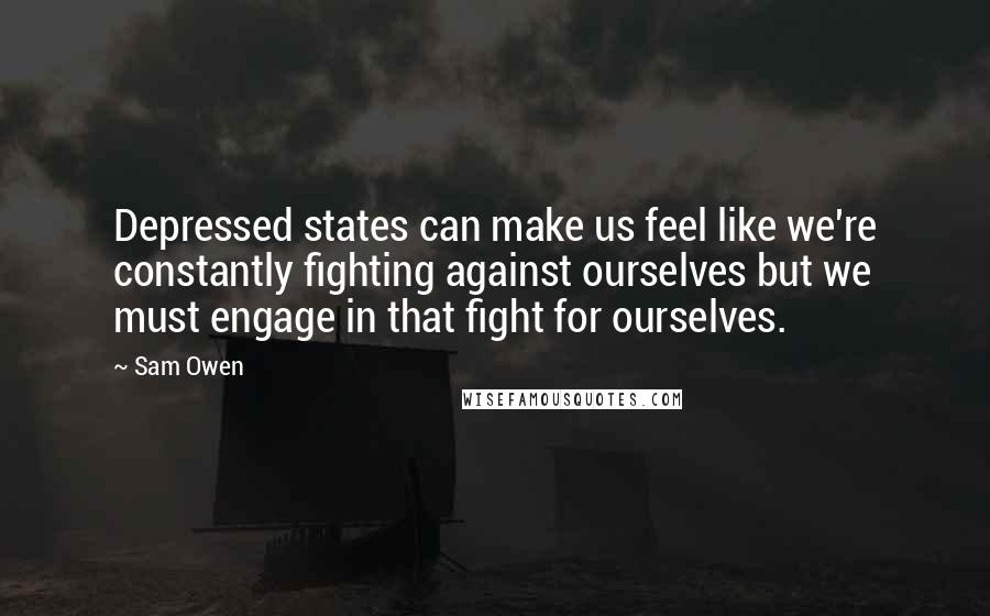 Sam Owen Quotes: Depressed states can make us feel like we're constantly fighting against ourselves but we must engage in that fight for ourselves.