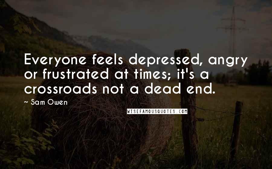 Sam Owen Quotes: Everyone feels depressed, angry or frustrated at times; it's a crossroads not a dead end.