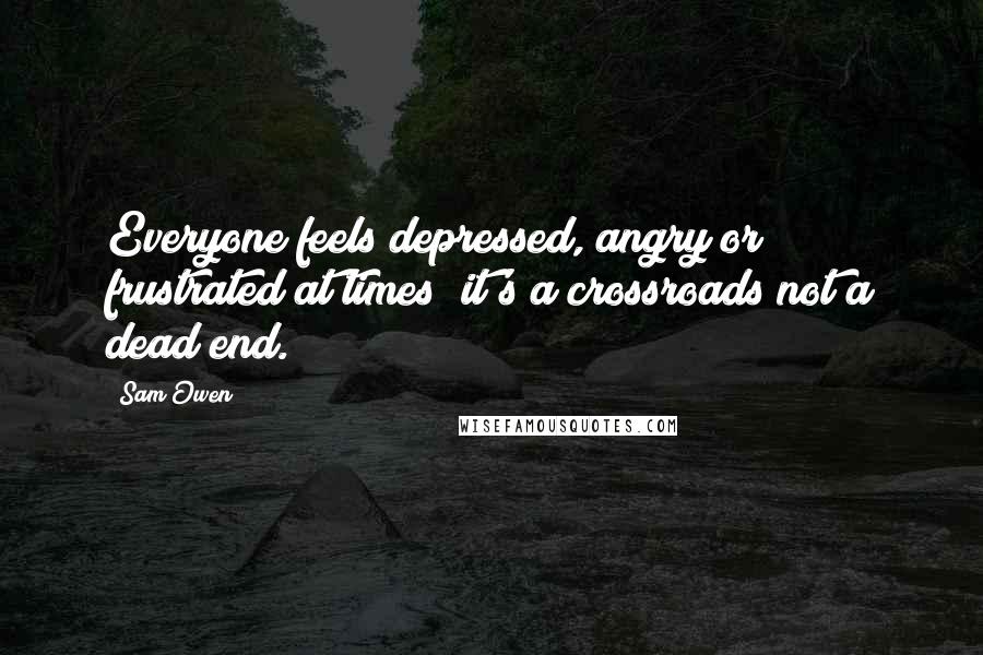 Sam Owen Quotes: Everyone feels depressed, angry or frustrated at times; it's a crossroads not a dead end.