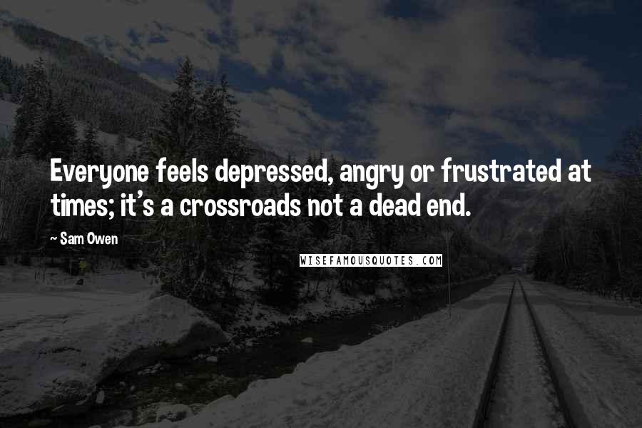 Sam Owen Quotes: Everyone feels depressed, angry or frustrated at times; it's a crossroads not a dead end.