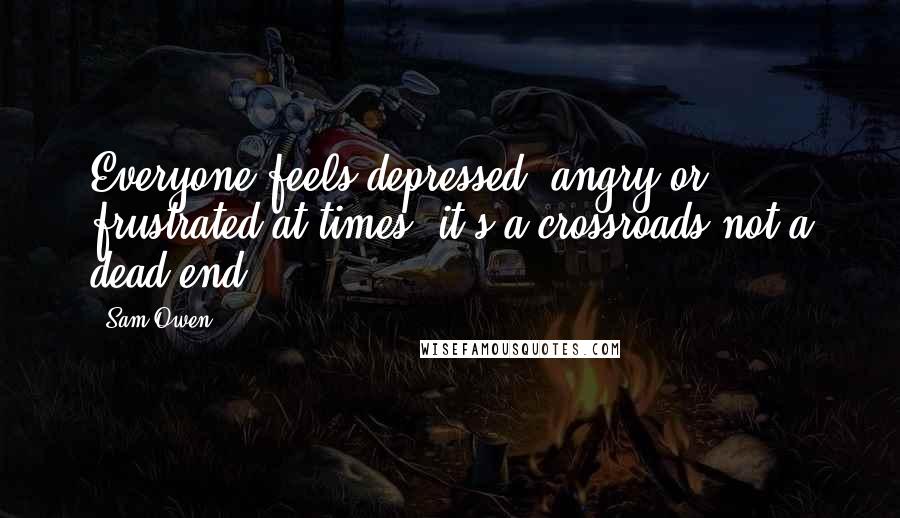 Sam Owen Quotes: Everyone feels depressed, angry or frustrated at times; it's a crossroads not a dead end.