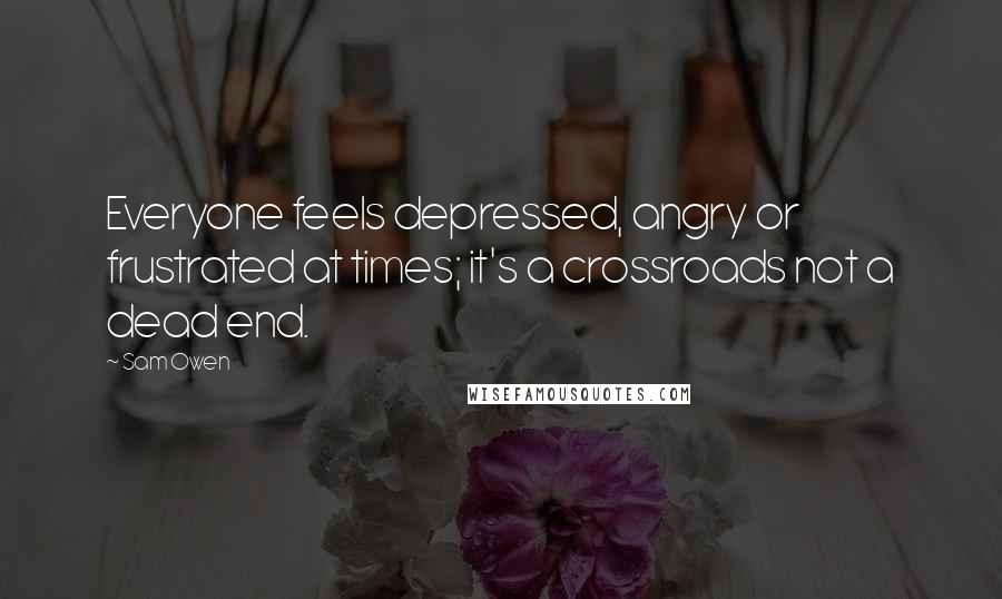 Sam Owen Quotes: Everyone feels depressed, angry or frustrated at times; it's a crossroads not a dead end.