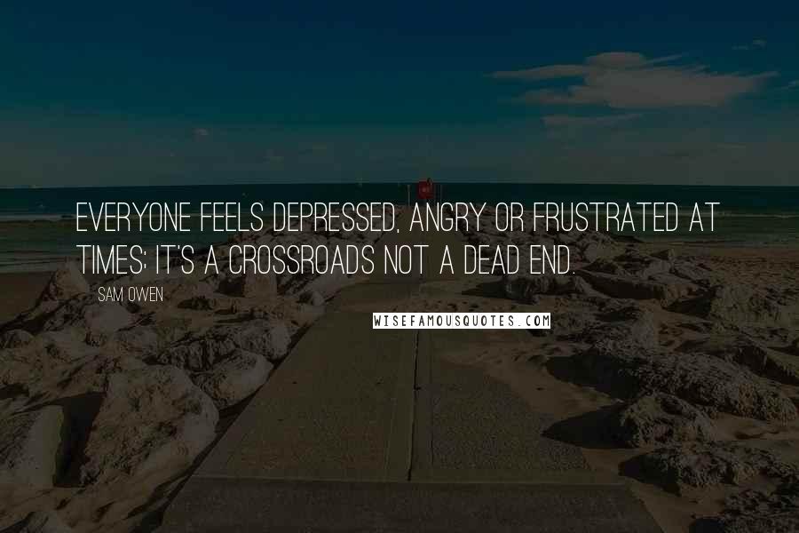 Sam Owen Quotes: Everyone feels depressed, angry or frustrated at times; it's a crossroads not a dead end.