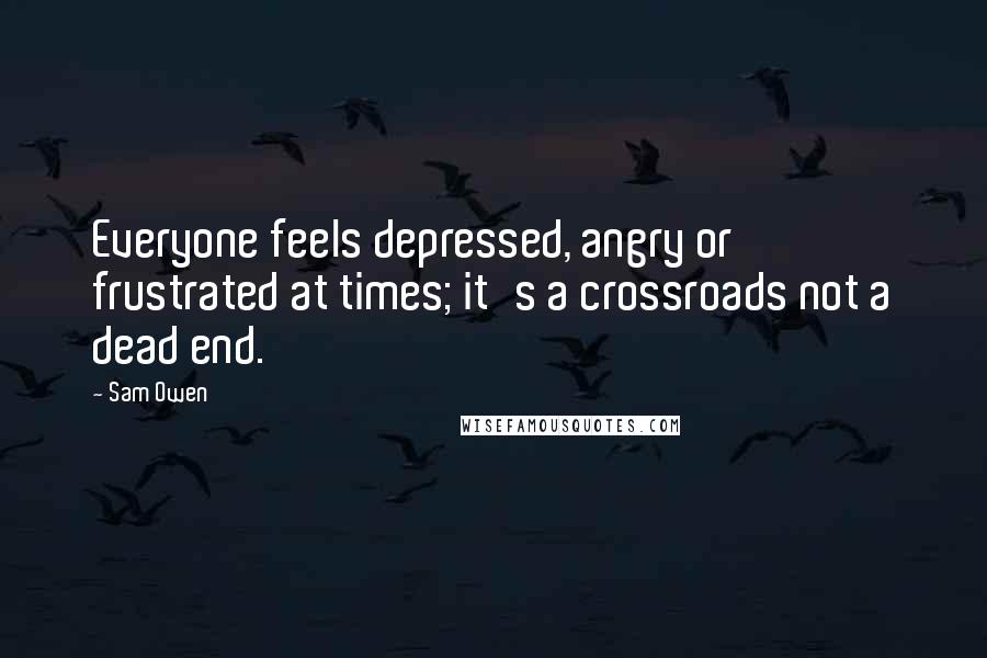 Sam Owen Quotes: Everyone feels depressed, angry or frustrated at times; it's a crossroads not a dead end.