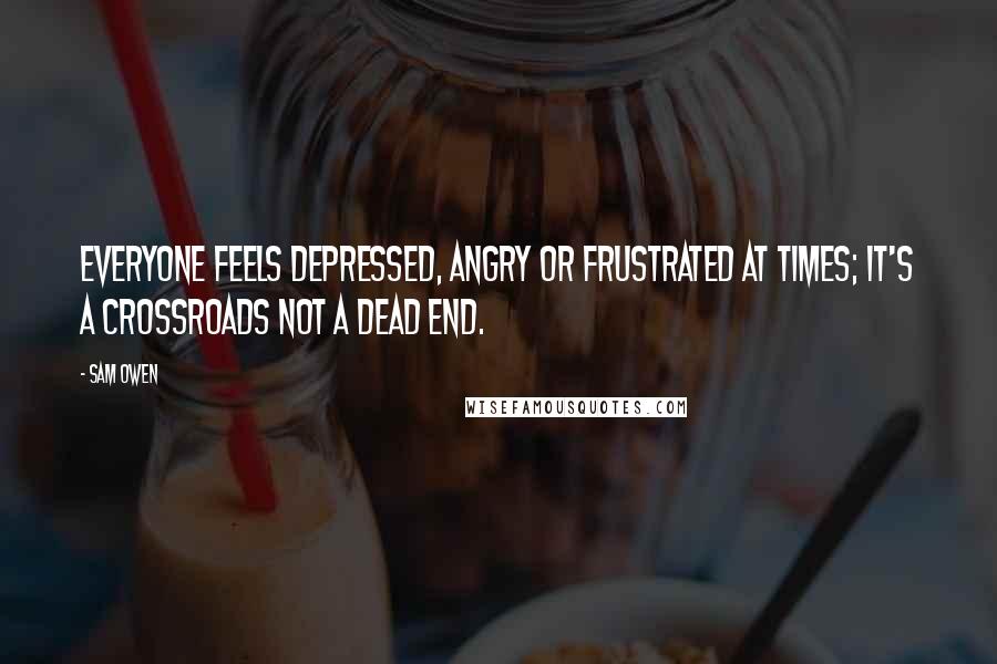 Sam Owen Quotes: Everyone feels depressed, angry or frustrated at times; it's a crossroads not a dead end.