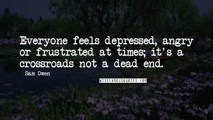 Sam Owen Quotes: Everyone feels depressed, angry or frustrated at times; it's a crossroads not a dead end.