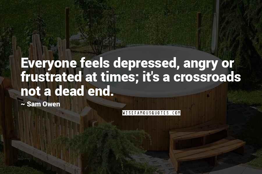 Sam Owen Quotes: Everyone feels depressed, angry or frustrated at times; it's a crossroads not a dead end.