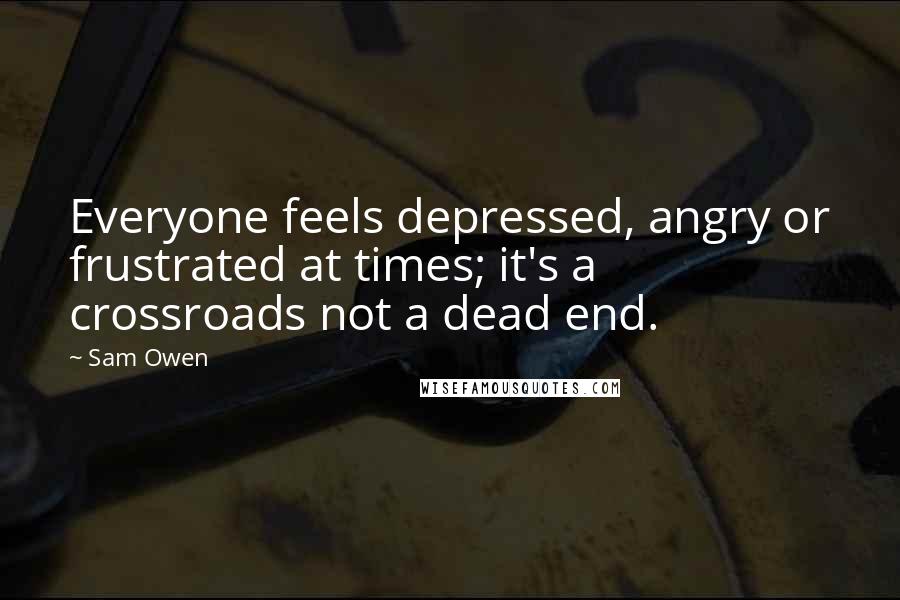 Sam Owen Quotes: Everyone feels depressed, angry or frustrated at times; it's a crossroads not a dead end.