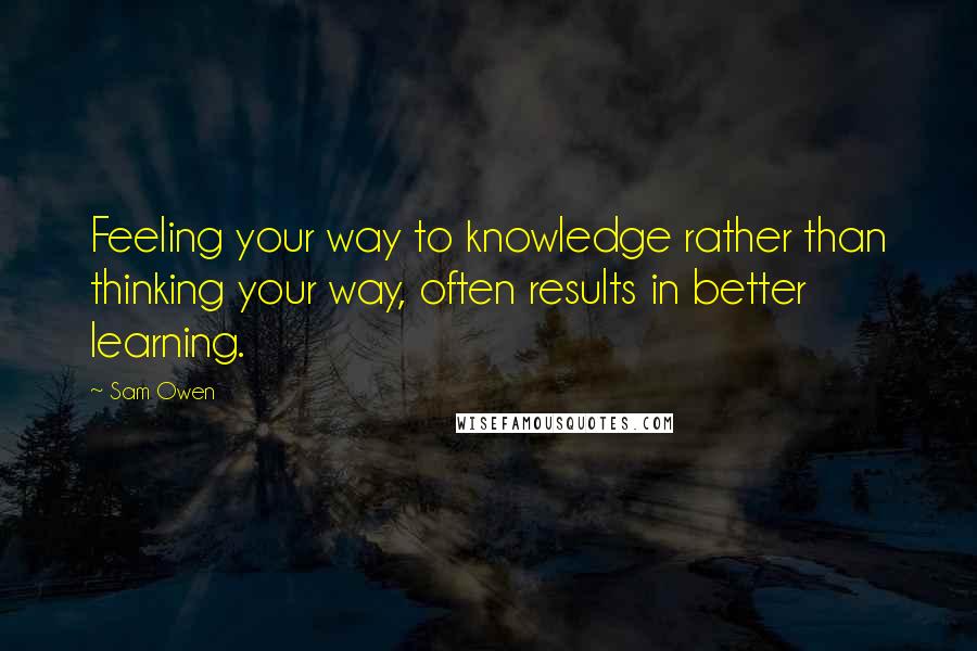Sam Owen Quotes: Feeling your way to knowledge rather than thinking your way, often results in better learning.