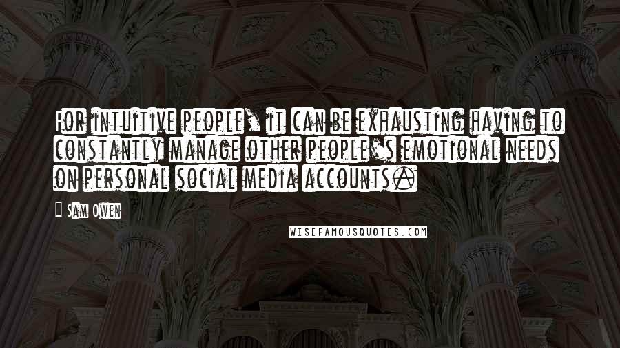 Sam Owen Quotes: For intuitive people, it can be exhausting having to constantly manage other people's emotional needs on personal social media accounts.