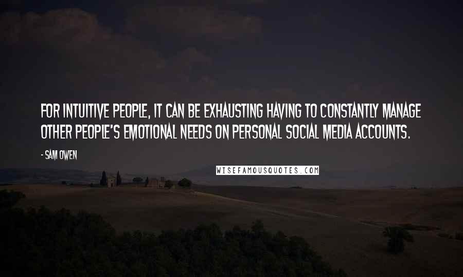 Sam Owen Quotes: For intuitive people, it can be exhausting having to constantly manage other people's emotional needs on personal social media accounts.