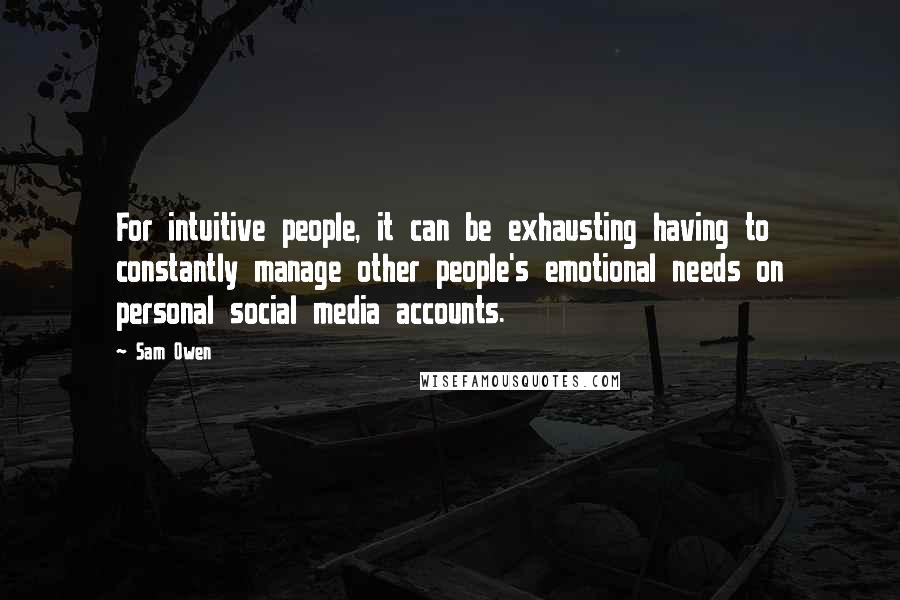 Sam Owen Quotes: For intuitive people, it can be exhausting having to constantly manage other people's emotional needs on personal social media accounts.
