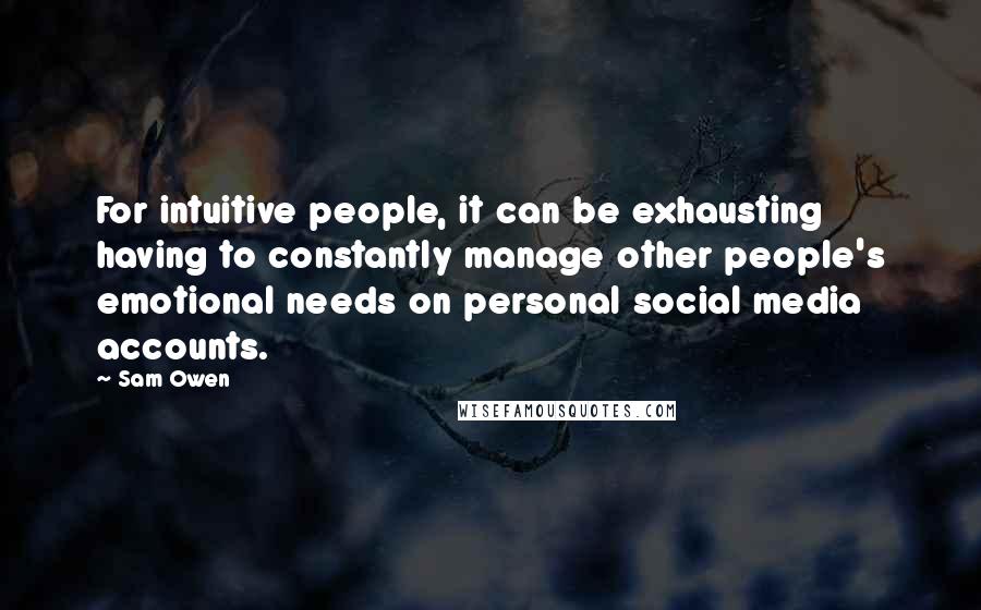 Sam Owen Quotes: For intuitive people, it can be exhausting having to constantly manage other people's emotional needs on personal social media accounts.