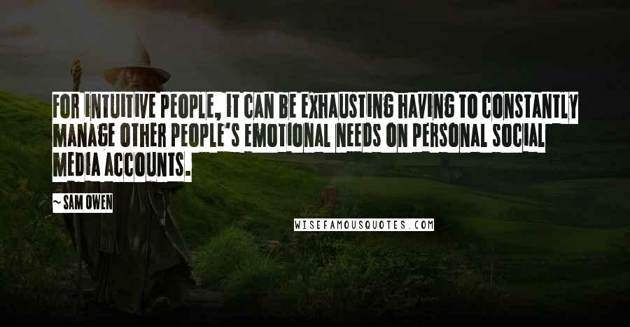 Sam Owen Quotes: For intuitive people, it can be exhausting having to constantly manage other people's emotional needs on personal social media accounts.