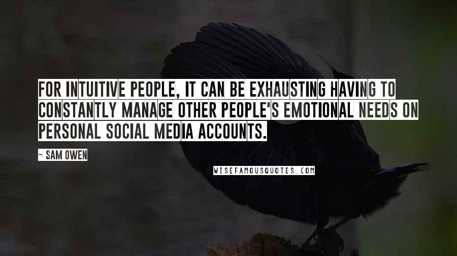 Sam Owen Quotes: For intuitive people, it can be exhausting having to constantly manage other people's emotional needs on personal social media accounts.