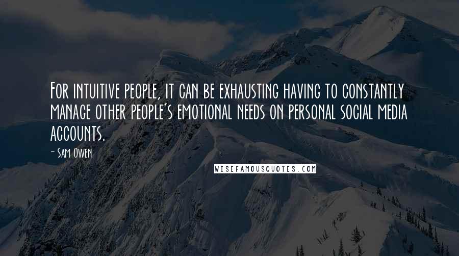 Sam Owen Quotes: For intuitive people, it can be exhausting having to constantly manage other people's emotional needs on personal social media accounts.