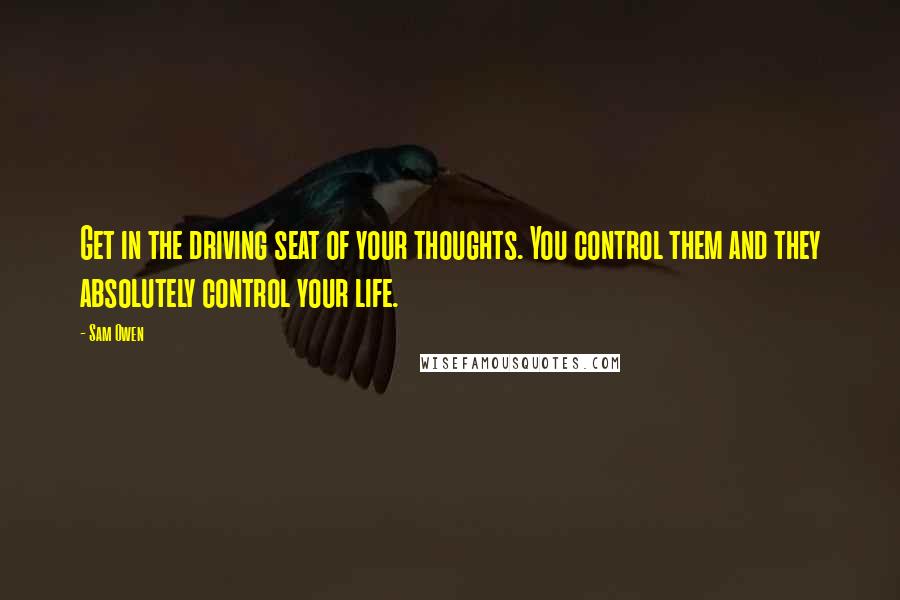 Sam Owen Quotes: Get in the driving seat of your thoughts. You control them and they absolutely control your life.