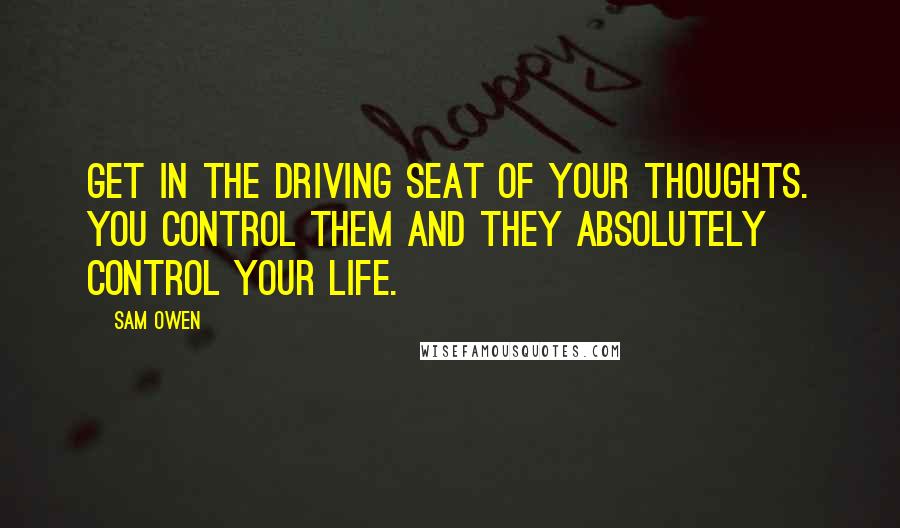 Sam Owen Quotes: Get in the driving seat of your thoughts. You control them and they absolutely control your life.