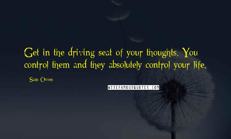 Sam Owen Quotes: Get in the driving seat of your thoughts. You control them and they absolutely control your life.