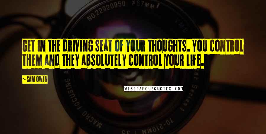 Sam Owen Quotes: Get in the driving seat of your thoughts. You control them and they absolutely control your life.