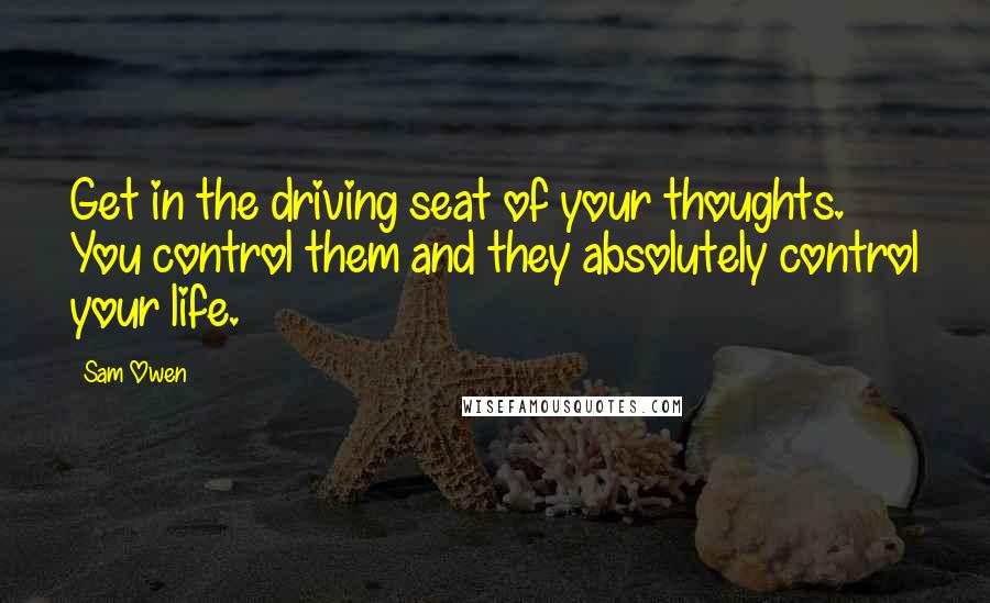 Sam Owen Quotes: Get in the driving seat of your thoughts. You control them and they absolutely control your life.