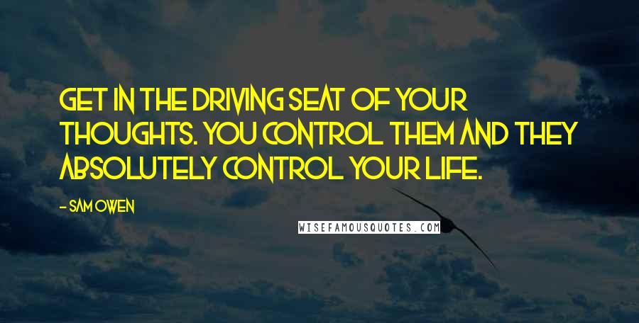 Sam Owen Quotes: Get in the driving seat of your thoughts. You control them and they absolutely control your life.