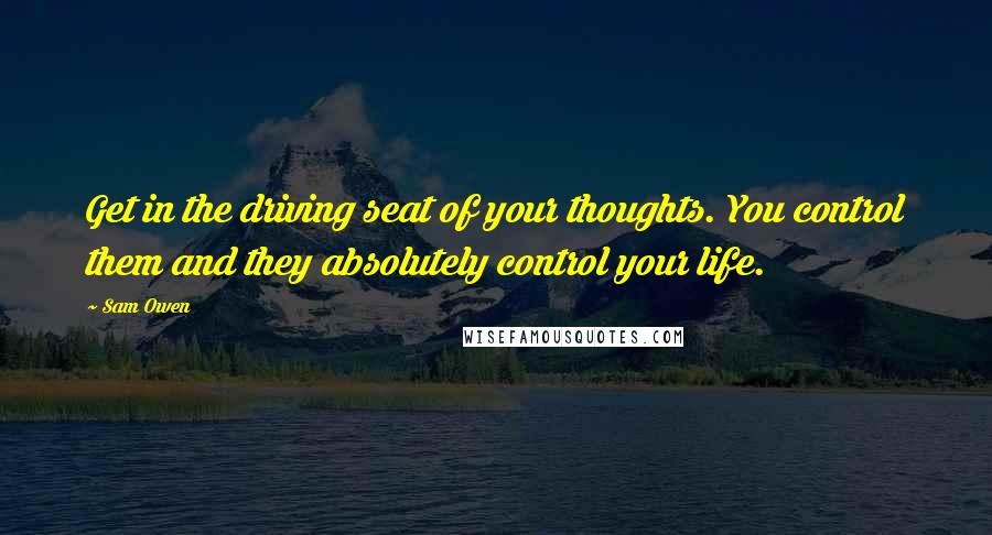 Sam Owen Quotes: Get in the driving seat of your thoughts. You control them and they absolutely control your life.