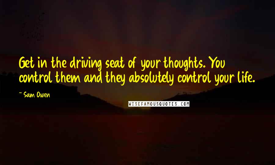 Sam Owen Quotes: Get in the driving seat of your thoughts. You control them and they absolutely control your life.