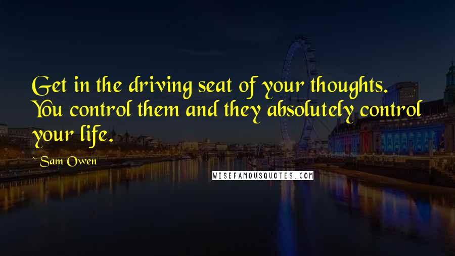 Sam Owen Quotes: Get in the driving seat of your thoughts. You control them and they absolutely control your life.