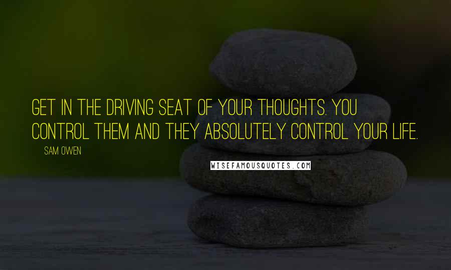 Sam Owen Quotes: Get in the driving seat of your thoughts. You control them and they absolutely control your life.