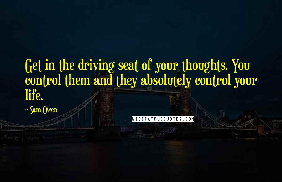 Sam Owen Quotes: Get in the driving seat of your thoughts. You control them and they absolutely control your life.