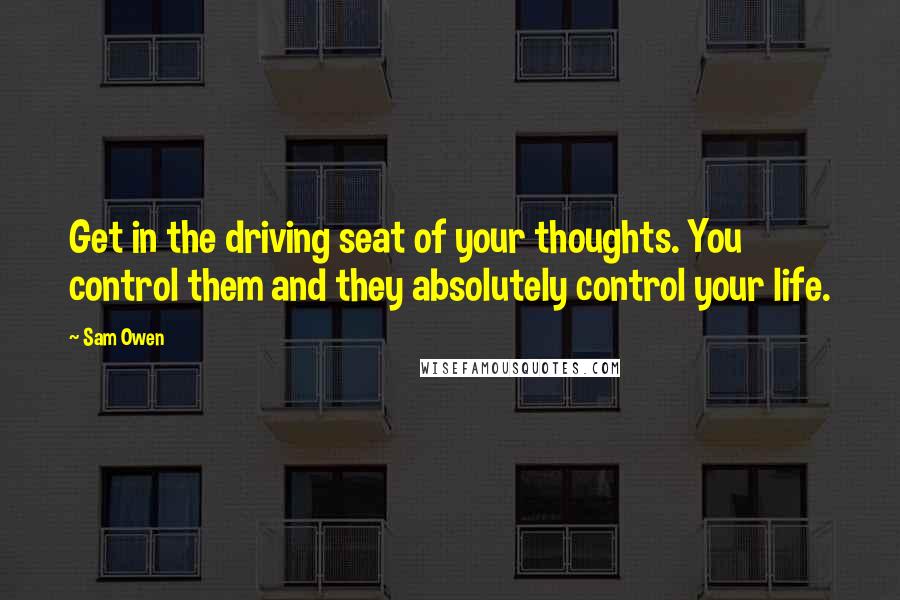 Sam Owen Quotes: Get in the driving seat of your thoughts. You control them and they absolutely control your life.