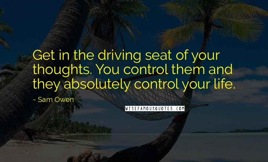 Sam Owen Quotes: Get in the driving seat of your thoughts. You control them and they absolutely control your life.