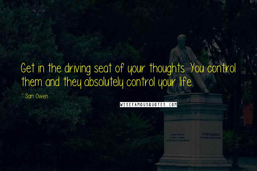 Sam Owen Quotes: Get in the driving seat of your thoughts. You control them and they absolutely control your life.