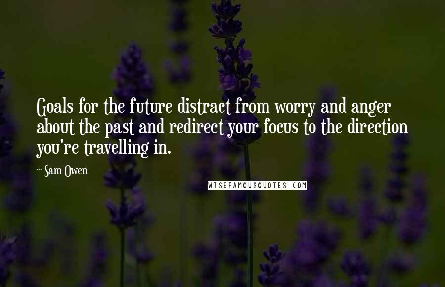 Sam Owen Quotes: Goals for the future distract from worry and anger about the past and redirect your focus to the direction you're travelling in.