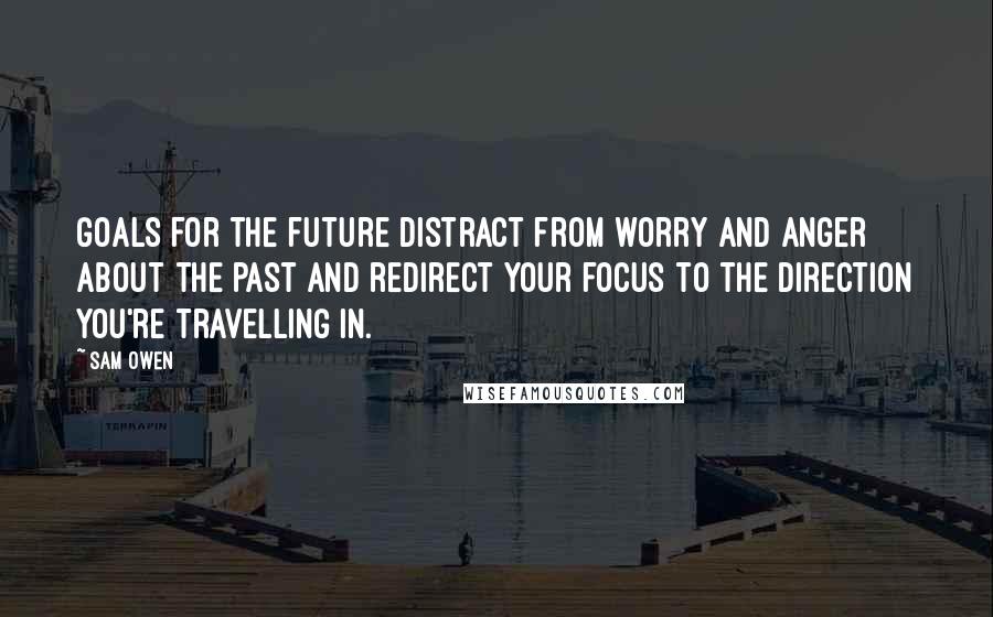 Sam Owen Quotes: Goals for the future distract from worry and anger about the past and redirect your focus to the direction you're travelling in.