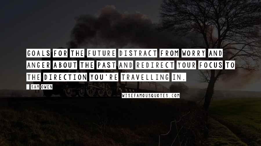 Sam Owen Quotes: Goals for the future distract from worry and anger about the past and redirect your focus to the direction you're travelling in.