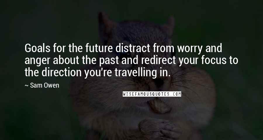 Sam Owen Quotes: Goals for the future distract from worry and anger about the past and redirect your focus to the direction you're travelling in.