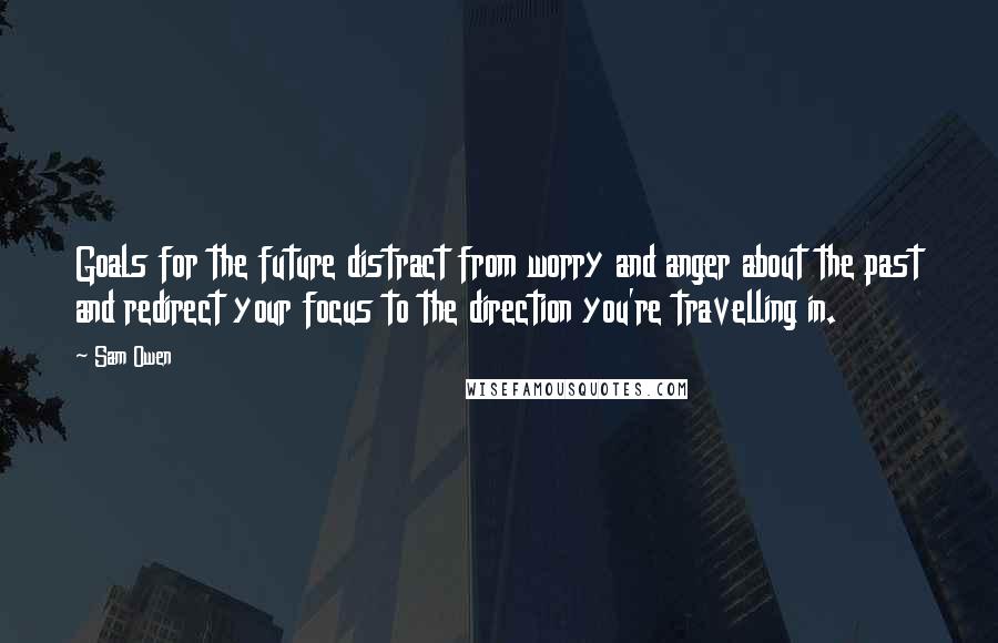 Sam Owen Quotes: Goals for the future distract from worry and anger about the past and redirect your focus to the direction you're travelling in.