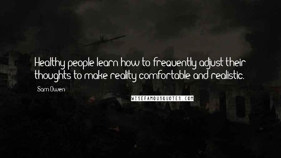 Sam Owen Quotes: Healthy people learn how to frequently adjust their thoughts to make reality comfortable and realistic.