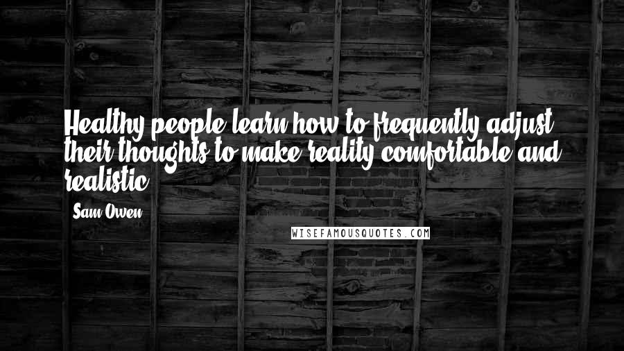 Sam Owen Quotes: Healthy people learn how to frequently adjust their thoughts to make reality comfortable and realistic.