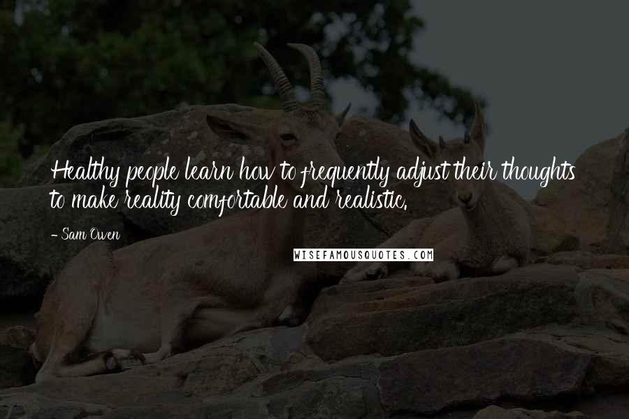 Sam Owen Quotes: Healthy people learn how to frequently adjust their thoughts to make reality comfortable and realistic.