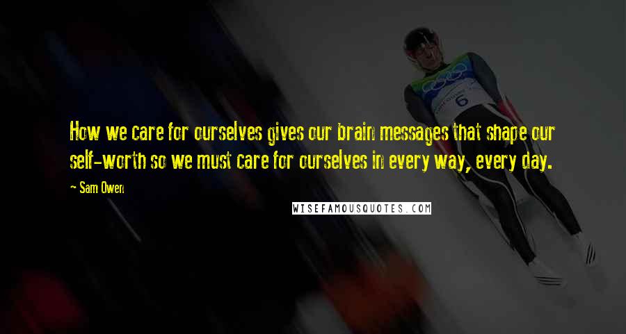 Sam Owen Quotes: How we care for ourselves gives our brain messages that shape our self-worth so we must care for ourselves in every way, every day.