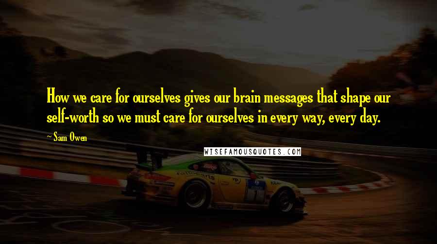 Sam Owen Quotes: How we care for ourselves gives our brain messages that shape our self-worth so we must care for ourselves in every way, every day.