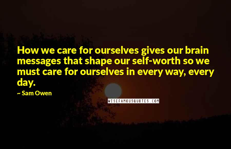 Sam Owen Quotes: How we care for ourselves gives our brain messages that shape our self-worth so we must care for ourselves in every way, every day.